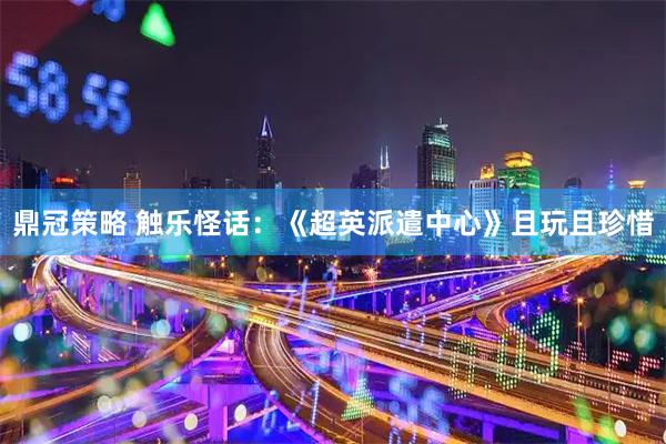 鼎冠策略 触乐怪话：《超英派遣中心》且玩且珍惜