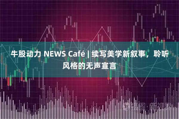 牛股动力 NEWS Café | 续写美学新叙事，聆听风格的无声宣言