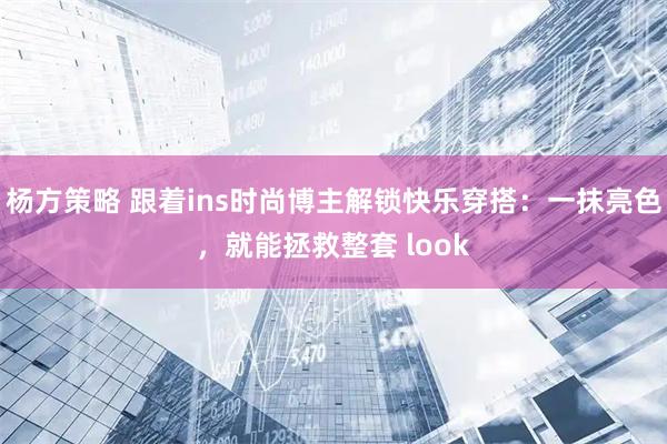 杨方策略 跟着ins时尚博主解锁快乐穿搭：一抹亮色，就能拯救整套 look