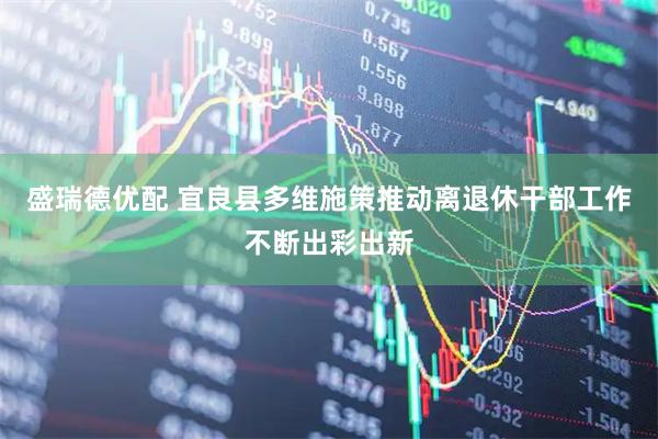 盛瑞德优配 宜良县多维施策推动离退休干部工作不断出彩出新