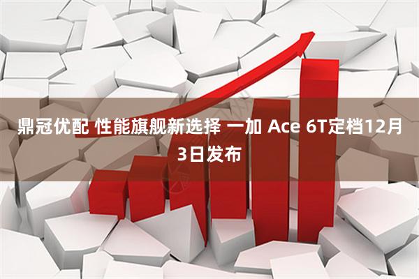 鼎冠优配 性能旗舰新选择 一加 Ace 6T定档12月3日发布