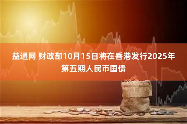 益通网 财政部10月15日将在香港发行2025年第五期人民币国债