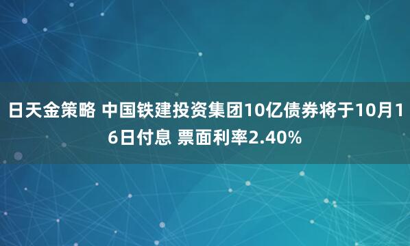 日天金策略 中国铁建投资集团10亿债券将于10月16日付息 票面利率2.40%