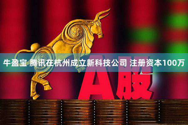 牛盈宝 腾讯在杭州成立新科技公司 注册资本100万