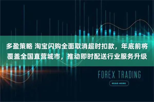 多盈策略 淘宝闪购全面取消超时扣款，年底前将覆盖全国直营城市，推动即时配送行业服务升级