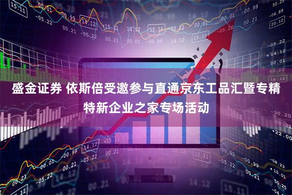 盛金证券 依斯倍受邀参与直通京东工品汇暨专精特新企业之家专场活动