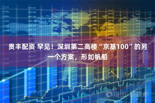 贵丰配资 罕见！深圳第二高楼“京基100”的另一个方案，形如帆船