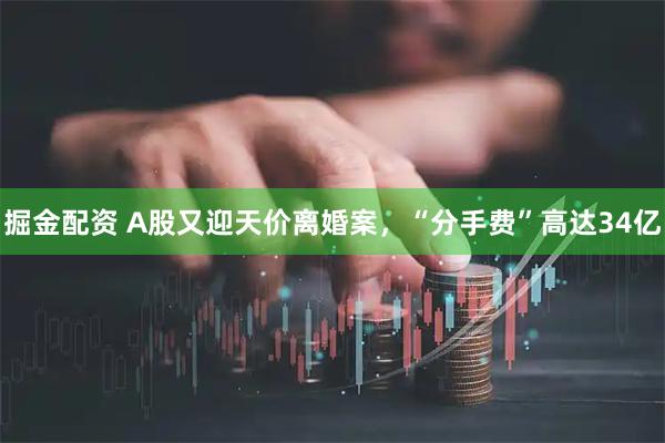掘金配资 A股又迎天价离婚案，“分手费”高达34亿