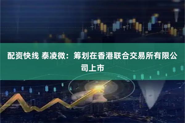 配资快线 泰凌微：筹划在香港联合交易所有限公司上市