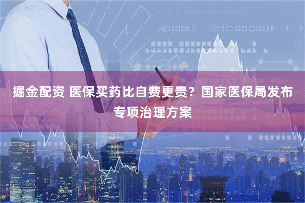掘金配资 医保买药比自费更贵？国家医保局发布专项治理方案