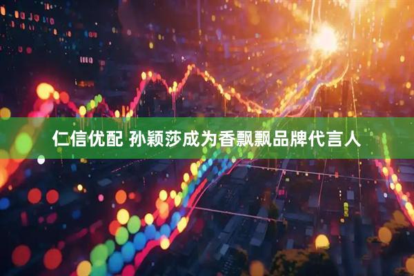 仁信优配 孙颖莎成为香飘飘品牌代言人