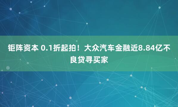 钜阵资本 0.1折起拍！大众汽车金融近8.84亿不良贷寻买家