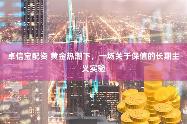 卓信宝配资 黄金热潮下，一场关于保值的长期主义实验