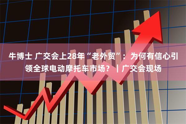 牛博士 广交会上28年“老外贸”：为何有信心引领全球电动摩托车市场？｜广交会现场