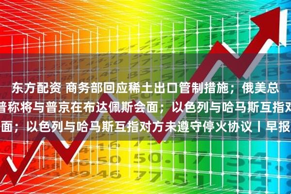 东方配资 商务部回应稀土出口管制措施；俄美总统电话会谈结束，特朗普称将与普京在布达佩斯会面；以色列与哈马斯互指对方未遵守停火协议丨早报