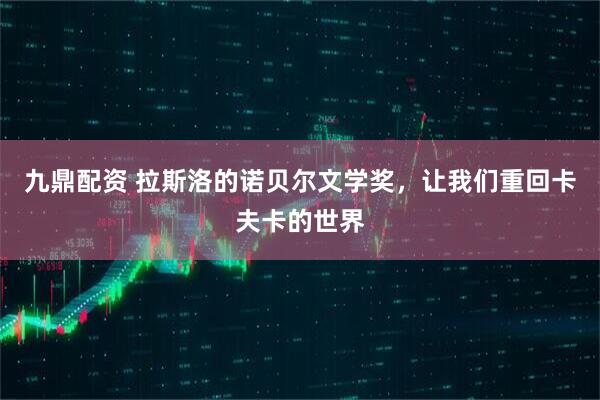 九鼎配资 拉斯洛的诺贝尔文学奖，让我们重回卡夫卡的世界