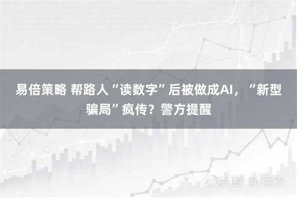 易倍策略 帮路人“读数字”后被做成AI，“新型骗局”疯传？警方提醒