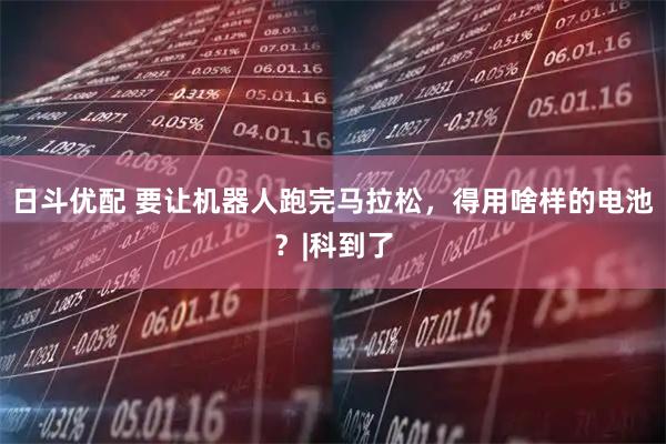 日斗优配 要让机器人跑完马拉松，得用啥样的电池？|科到了