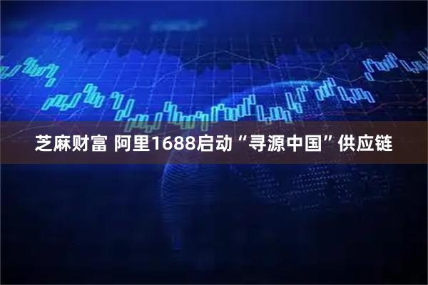 芝麻财富 阿里1688启动“寻源中国”供应链