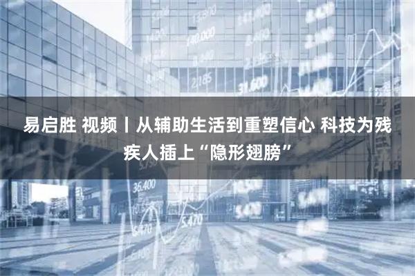 易启胜 视频丨从辅助生活到重塑信心 科技为残疾人插上“隐形翅膀”