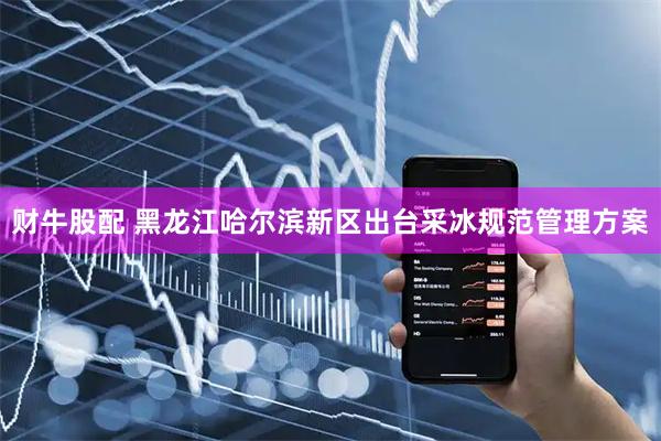 财牛股配 黑龙江哈尔滨新区出台采冰规范管理方案