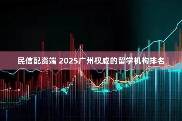 民信配资端 2025广州权威的留学机构排名
