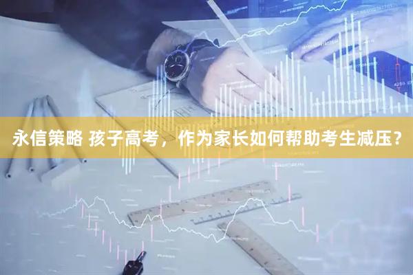永信策略 孩子高考，作为家长如何帮助考生减压？