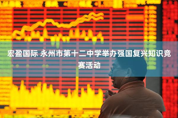 宏盈国际 永州市第十二中学举办强国复兴知识竞赛活动