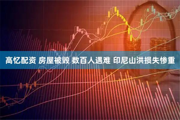 高忆配资 房屋被毁 数百人遇难 印尼山洪损失惨重