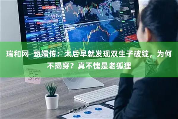 瑞和网  甄嬛传：太后早就发现双生子破绽，为何不揭穿？真不愧是老狐狸
