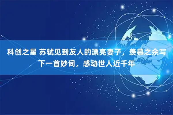 科创之星 苏轼见到友人的漂亮妻子，羡慕之余写下一首妙词，感动世人近千年