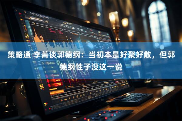 策略通 李菁谈郭德纲：当初本是好聚好散，但郭德纲性子没这一说