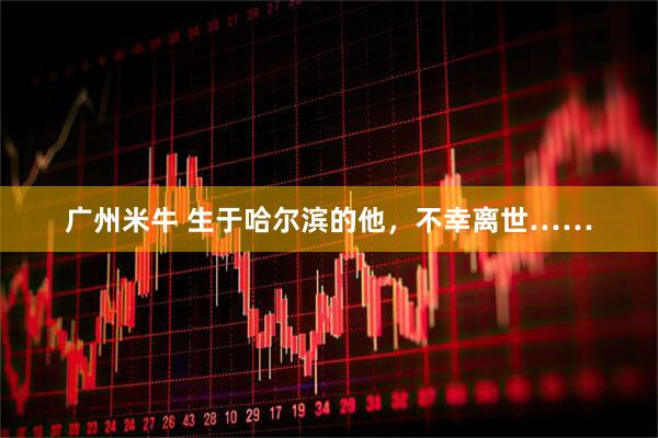 广州米牛 生于哈尔滨的他，不幸离世……