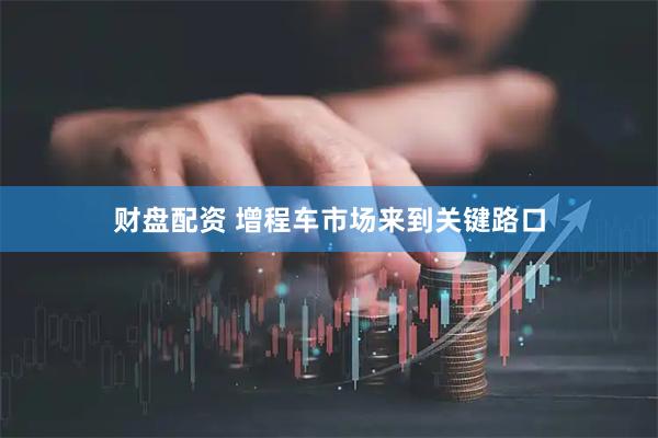 财盘配资 增程车市场来到关键路口