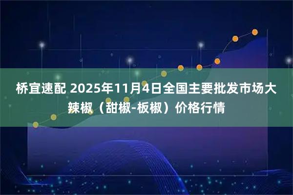 桥宜速配 2025年11月4日全国主要批发市场大辣椒（甜椒-板椒）价格行情