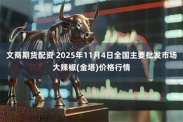文商期货配资 2025年11月4日全国主要批发市场大辣椒(金塔)价格行情