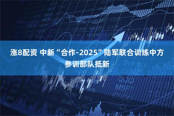 涨8配资 中新“合作-2025”陆军联合训练中方参训部队抵新