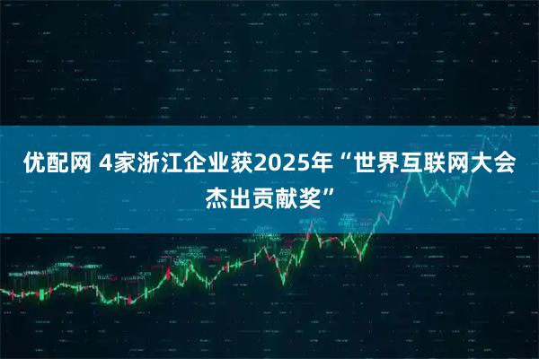 优配网 4家浙江企业获2025年“世界互联网大会杰出贡献奖”