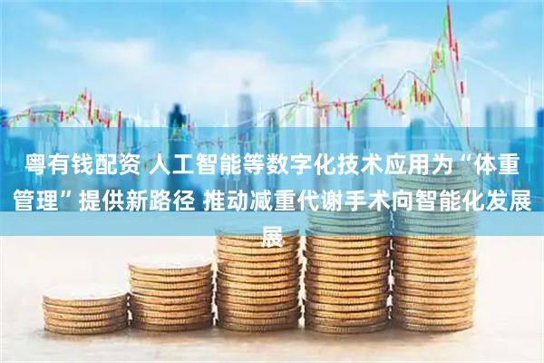 粤有钱配资 人工智能等数字化技术应用为“体重管理”提供新路径 推动减重代谢手术向智能化发展