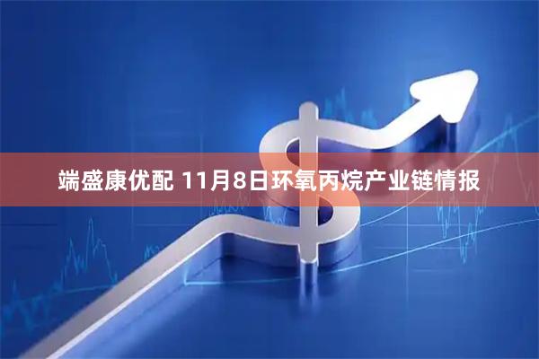 端盛康优配 11月8日环氧丙烷产业链情报