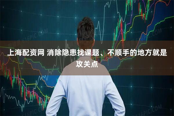 上海配资网 消除隐患找课题、不顺手的地方就是攻关点