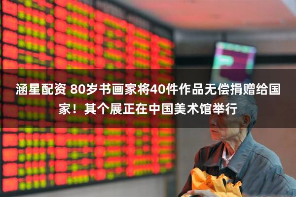 涵星配资 80岁书画家将40件作品无偿捐赠给国家！其个展正在中国美术馆举行