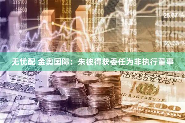 无忧配 金奥国际：朱彼得获委任为非执行董事