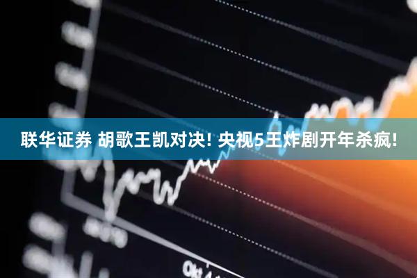 联华证券 胡歌王凯对决! 央视5王炸剧开年杀疯!