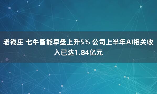 老钱庄 七牛智能早盘上升5% 公司上半年AI相关收入已达1.84亿元