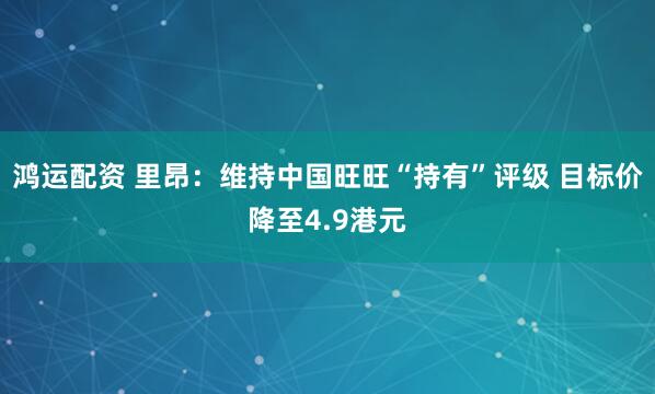 鸿运配资 里昂：维持中国旺旺“持有”评级 目标价降至4.9港元