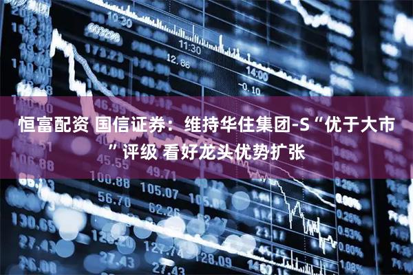 恒富配资 国信证券：维持华住集团-S“优于大市”评级 看好龙头优势扩张