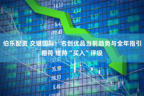 伯乐配资 交银国际：名创优品当前趋势与全年指引相符 维持“买入”评级