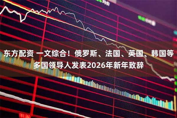 东方配资 一文综合！俄罗斯、法国、英国、韩国等多国领导人发表2026年新年致辞