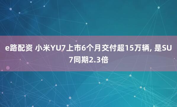e路配资 小米YU7上市6个月交付超15万辆, 是SU7同期2.3倍